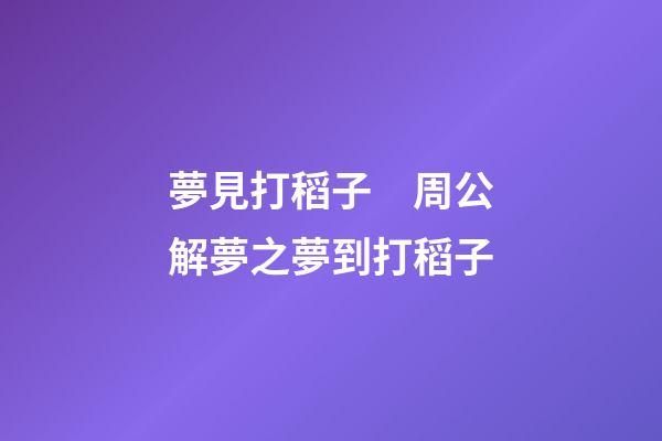 夢見打稻子　周公解夢之夢到打稻子